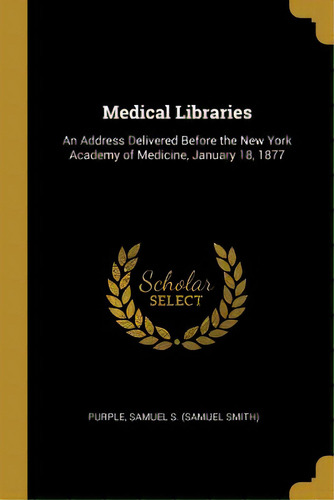 Medical Libraries: An Address Delivered Before The New York Academy Of Medicine, January 18, 1877, De Samuel S. (samuel Smith), Purple. Editorial Wentworth Pr, Tapa Blanda En Inglés