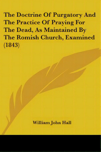 The Doctrine Of Purgatory And The Practice Of Praying For The Dead, As Maintained By The Romish C...: (1843), De Hall, William John., Vol. 1. Editorial Kessinger Pub Llc, Tapa Blanda En Inglés