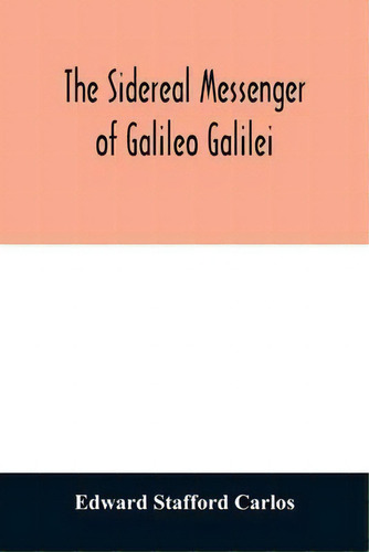 The Sidereal Messenger Of Galileo Galilei : And A Part Of The Preface To Kepler's Dioptrics Conta..., De Edward Stafford Carlos., Vol. 1. Editorial Alpha Edition, Tapa Blanda En Inglés