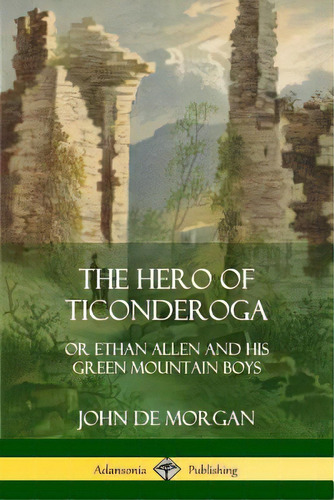 The Hero Of Ticonderoga: Or Ethan Allen And His Green Mountain Boys, De Morgan, John De. Editorial Lulu Pr, Tapa Blanda En Inglés