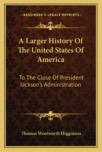 A Larger History Of The United States Of America: To The Close Of President Jackson's Administration, De Higginson, Thomas Wentworth. Editorial Kessinger Pub Llc, Tapa Blanda En Inglés