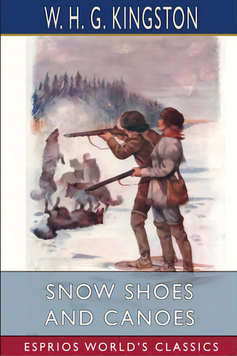 Snow Shoes And Canoes (esprios Classics), De Kingston, W. H. G.. Editorial Blurb Inc, Tapa Blanda En Inglés