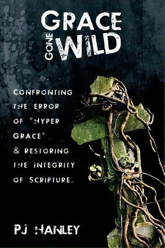 Grace Gone Wild : Confronting The Error Of Hyper Grace & Restoring The Integrity Of Scripture, De Pj Hanley. Editorial Createspace Independent Publishing Platform, Tapa Blanda En Inglés