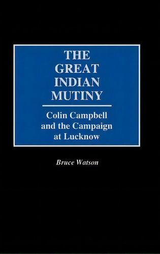 The Great Indian Mutiny : Colin Campbell And The Campaign At Lucknow, De Bruce Watson. Editorial Abc-clio, Tapa Dura En Inglés