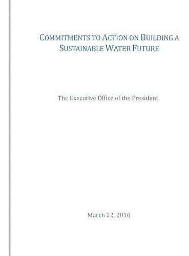 Commitments To Action On Building A Sustainable Water Future, De The Executive Office Of The President., Vol. 1. Editorial Createspace Independent Publishing Platform, Tapa Blanda En Inglés, 2016