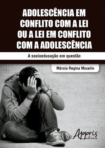 Adolescência em conflito com a lei ou a lei em conflito com a adolescência, de Mocelin, Marcia Regina. Editorial Appris Editora e Livraria Eireli - ME, capa mole em português, 2016