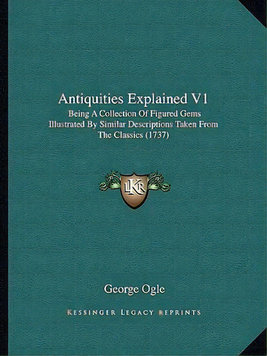 Antiquities Explained V1 : Being A Collection Of Figured Gems Illustrated By Similar Descriptions..., De George Ogle. Editorial Kessinger Publishing, Tapa Blanda En Inglés