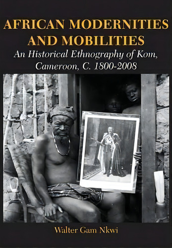 African Modernities And Mobilities. An Historical Ethnography Of Kom, Cameroon, C. 1800-2008, De Walter Gam Nkwi. Editorial African Books Collective, Tapa Blanda En Inglés