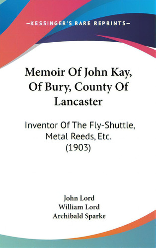 Memoir Of John Kay, Of Bury, County Of Lancaster: Inventor Of The Fly-shuttle, Metal Reeds, Etc. ..., De Lord, John. Editorial Kessinger Pub Llc, Tapa Dura En Inglés