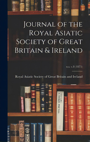 Journal Of The Royal Asiatic Society Of Great Britain & Ireland; N.s. V.8 (1875), De Royal Asiatic Society Of Great Britai. Editorial Legare Street Pr, Tapa Dura En Inglés