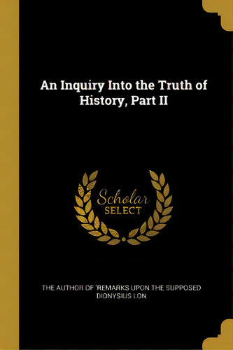 An Inquiry Into The Truth Of History, Part Ii, De Author Of 'remarks Upon The Supposed Dio. Editorial Wentworth Pr, Tapa Blanda En Inglés