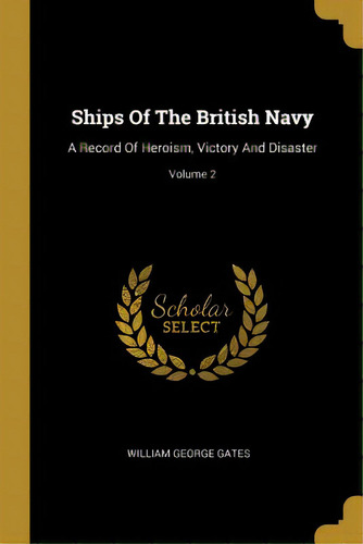 Ships Of The British Navy: A Record Of Heroism, Victory And Disaster; Volume 2, De Gates, William George. Editorial Wentworth Pr, Tapa Blanda En Inglés