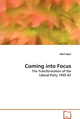 Coming Into Focus: The Transformation Of The Liberal Party 1945-64, De Mark Egan., Vol. 1. Editorial Vdm Verlag, Tapa Blanda En Inglés