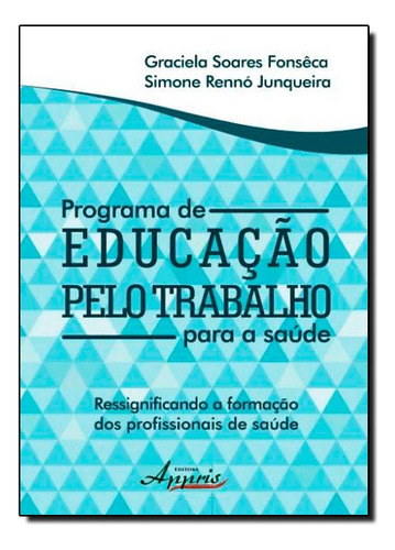 Programa De Educação Pelo Trabalho Para A Saúde: Ressignificando A Formação Dos Profissionais De Saúde, De Graciela Soares Fonsêca. Appris Editora Em Português
