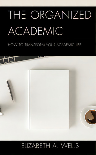 The Organized Academic: How To Transform Your Academic Life, De Wells, Elizabeth A.., Vol. 1. Editorial Rowman & Littlefield, Tapa Dura En Inglés