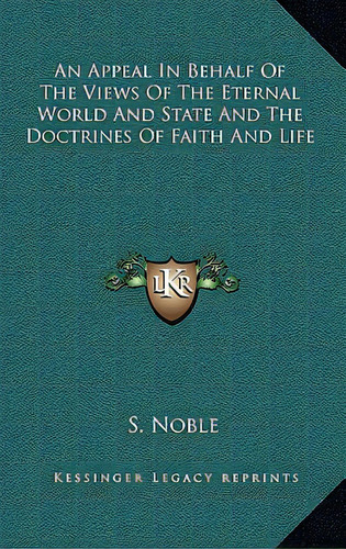 An Appeal In Behalf Of The Views Of The Eternal World And State And The Doctrines Of Faith And Life, De Noble, S.. Editorial Kessinger Pub Llc, Tapa Dura En Inglés