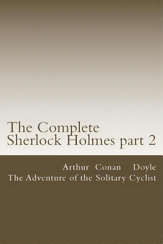 The Complete Sherlock Holmes Part 2: The Adventure Of The Solitary Cyclist, De Doyle, Arthur An. Editorial Createspace, Tapa Blanda En Inglés