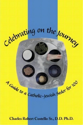 Celebrating On The Journey: A Guide To A Catholic-jewish Seder For 100, De Charles Robert Costello Sr. D.d. Ph.d.., Vol. 1. Editorial Authorhouse, Tapa Blanda En Inglés