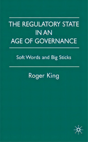 The Regulatory State In An Age Of Governance: Soft Words And Big Sticks, De R. King., Vol. 1. Editorial Palgrave Macmillan, Tapa Dura En Inglés