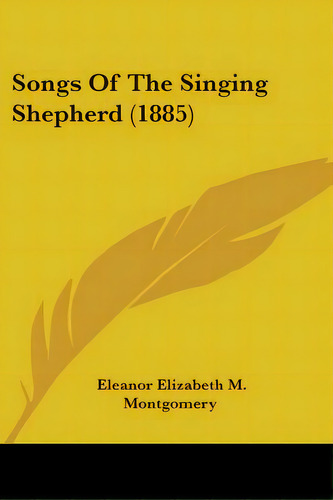 Songs Of The Singing Shepherd (1885), De Montgomery, Eleanor Elizabeth M.. Editorial Kessinger Pub Llc, Tapa Blanda En Inglés