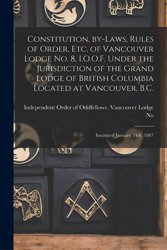 Constitution, By-laws, Rules Of Order, Etc. Of Vancouver Lodge No. 8, I.o.o.f. Under The Jurisdic..., De Independent Order Of Oddfellows Vanc. Editorial Legare Street Pr, Tapa Blanda En Inglés
