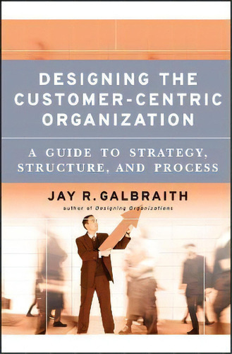 Designing The Customer-centric Organization : A Guide To St, De Jay R. Galbraith. Editorial John Wiley & Sons Inc En Inglés