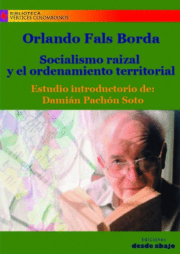 Socialismo raizal y el ordenamiento territorial, de Orlando Fals Borda. Serie 9588454818, vol. 1. Editorial Ediciones desde abajo, tapa blanda, edición 2013 en español, 2013