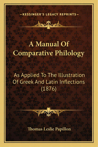 A Manual Of Comparative Philology: As Applied To The Illustration Of Greek And Latin Inflections ..., De Papillon, Thomas Leslie. Editorial Kessinger Pub Llc, Tapa Blanda En Inglés