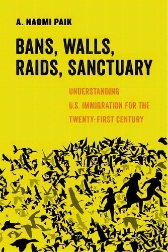 Bans, Walls, Raids, Sanctuary : Understanding U.s. Immigration For The Twenty-first Century, De A. Naomi Paik. Editorial University Of California Press, Tapa Dura En Inglés