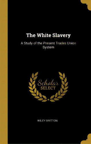 The White Slavery: A Study Of The Present Trades Union System, De Britton, Wiley. Editorial Wentworth Pr, Tapa Dura En Inglés