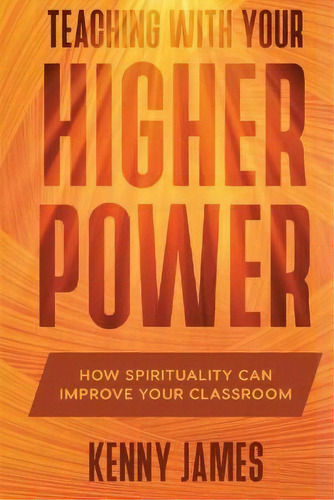 Teaching With Your Higher Power : How Spirituality Can Improve Your Classroom, De Kenny James. Editorial Kenny James, M.s., L.p.c., P.c., Ltd, Tapa Blanda En Inglés