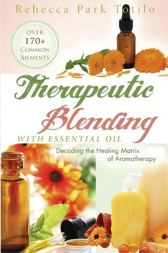 Therapeutic Blending With Essential Oil : Decoding The Healing Matrix Of Aromatherapy, De Rebecca Park Totilo. Editorial Rebecca At The Well Foundation, Tapa Blanda En Inglés
