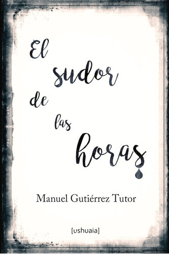 El Sudor De Las Horas, De Manuel Gutiérrez Tutor. Editorial Ushuaia Ediciones, Tapa Blanda En Español, 2019