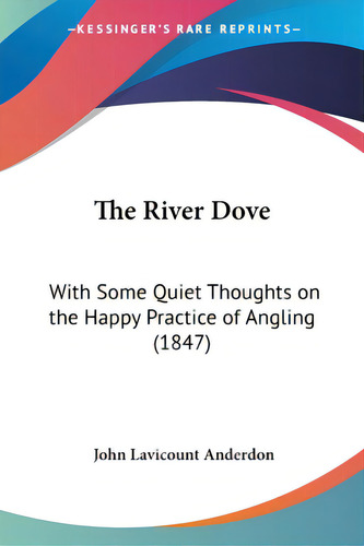 The River Dove: With Some Quiet Thoughts On The Happy Practice Of Angling (1847), De Anderdon, John Lavicount., Vol. 1. Editorial Kessinger Pub Llc, Tapa Blanda En Inglés