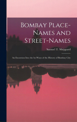 Bombay Place-names And Street-names: An Excursion Into The By-ways Of The History Of Bombay City, De Sheppard, Samuel T. (samuel Townsend). Editorial Legare Street Pr, Tapa Dura En Inglés