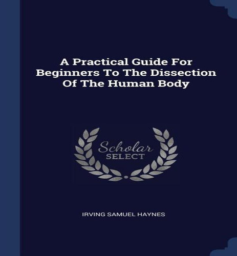A Practical Guide For Beginners To The Dissection Of The Human Body, De Irving Samuel Haynes. Editorial Sagwan Press, Tapa Dura En Inglés