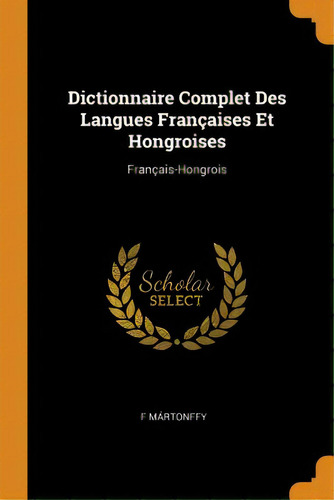 Dictionnaire Complet Des Langues Franãâ§aises Et Hongroises: Franãâ§ais-hongrois, De Mártonffy, F.. Editorial Franklin Classics, Tapa Blanda En Inglés