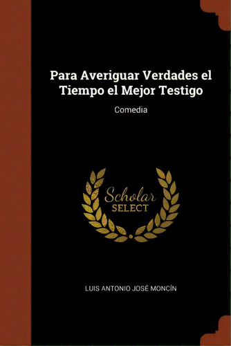 Para Averiguar Verdades El Tiempo El Mejor Testigo : Comedia, De Luis Antonio Jose Moncin. En Español