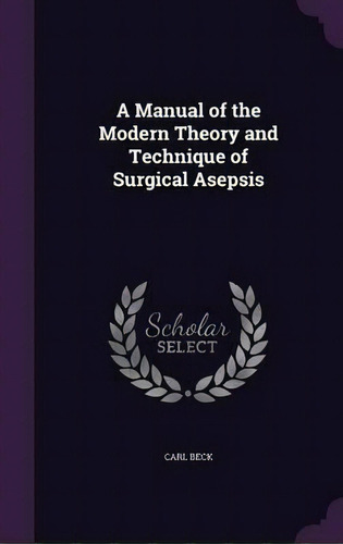 A Manual Of The Modern Theory And Technique Of Surgical Asepsis, De Carl Beck. Editorial Palala Press, Tapa Dura En Inglés