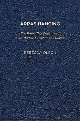 Arras Hanging : The Textile That Determined Early Modern Literature And Drama, De Rebecca Olson. Editorial Associated University Presses, Tapa Blanda En Inglés