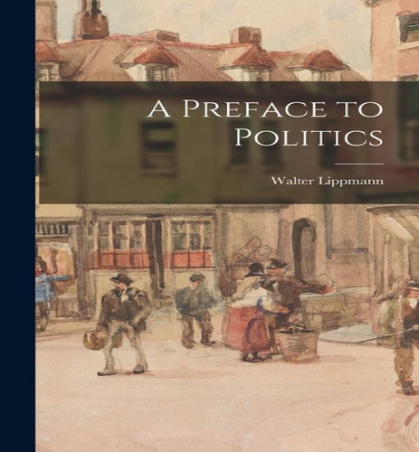 A Preface To Politics, De Walter Lippmann. Editorial Legare Street Press, Tapa Dura En Inglés