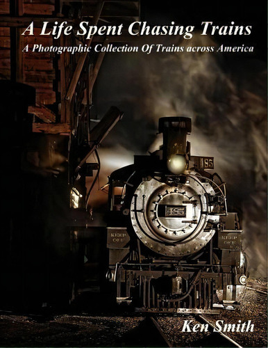 A Life Spent Chasing Trains : A Photographic Collection Of Trains Across America, De Ken Smith. Editorial Createspace Independent Publishing Platform, Tapa Blanda En Inglés