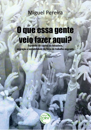 O que essa gente veio fazer aqui? Expansão do capital na Amazônia, migração e sociabilidade da força de trabalho migrante, de Pereira, Raimundo Miguel dos Reis. Editora CRV LTDA ME, capa mole em português, 2018