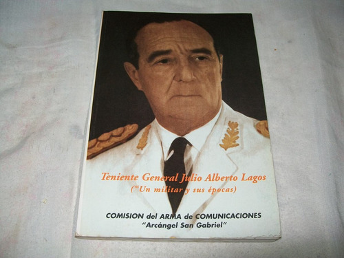 Tte. Gral. Julio Alberto Lagos ( Un Militar Y Sus Épocas ).