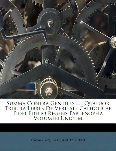 Summa Contra Gentiles ...: Quatuor Tributa Libri's De Veritate Catholicae Fidei Editio Regens Par..., De Thomas, Aquinas, Saint. Editorial Nabu Pr, Tapa Blanda En Inglés