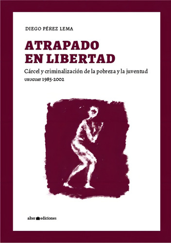 Atrapado En Libertad: Carcel Y Criminalización De La Pobreza Y La Juventud, De Diego Perez Lema. Editorial Alterediciones, Tapa Blanda, Edición 1 En Español, 2024