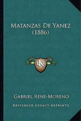 Matanzas De Yanez (1886), De Gabriel Rene-moreno., Vol. 1. Editorial Kessinger Legacy Reprints, Tapa Blanda En Español