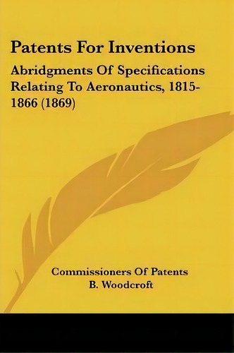 Patents For Inventions : Abridgments Of Specifications Relating To Aeronautics, 1815-1866 (1869), De Commissioners Of Patents. Editorial Kessinger Publishing Co, Tapa Blanda En Inglés