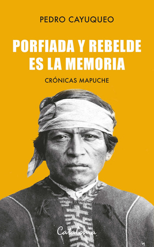 Porfiada Y Rebelde Es La Memoria. Crónicas Mapuches