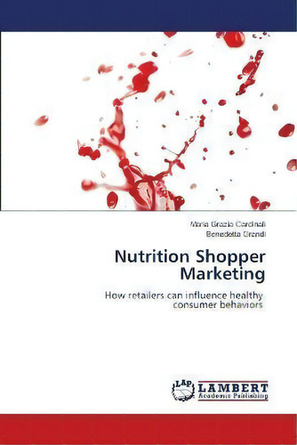 Nutrition Shopper Marketing: How Retailers Can Influence Healthy Consumer Behaviors, De Maria Grazia Cardinali., Vol. 1. Editorial Lambert Academic Publishing, Tapa Blanda En Inglés